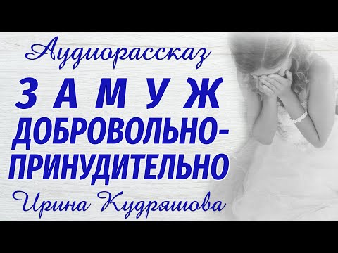 Видео: ЗАМУЖ ДОБРОВОЛЬНО-ПРИНУДИТЕЛЬНО. Новый аудиорассказ. Ирина Кудряшова
