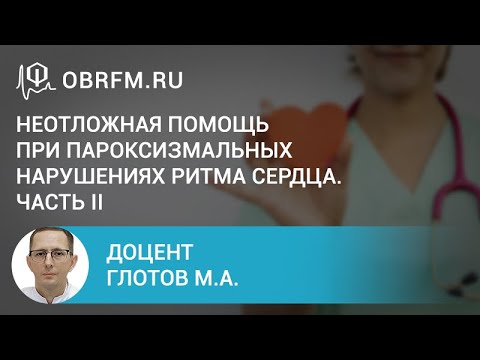 Видео: Доцент Глотов М.А.: Неотложная помощь при пароксизмальных нарушениях ритма сердца. Часть II