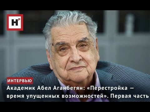 Видео: АКАДЕМИК АБЕЛ АГАНБЕГЯН: «ПЕРЕСТРОЙКА — ВРЕМЯ УПУЩЕННЫХ ВОЗМОЖНОСТЕЙ». ПЕРВАЯ ЧАСТЬ