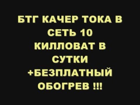 Видео: БТГ КАЧЕР ТОКА В СЕТЬ 2 -10 КИЛЛОВАТТ В СУТКИ  +БЕЗПЛАТНЫЙ ОБОГРЕВ