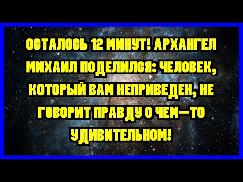 Видео: ОСТАЛОСЬ 12 МИНУТ! АРХАНГЕЛ МИХАИЛ ПОДЕЛИЛСЯ: ЧЕЛОВЕК, КОТОРЫЙ ВАМ НЕПРИВЕДЕН, НЕ ГОВОРИТ ПРАВДУ...