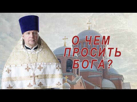 Видео: О чем просить Бога? Проповедь священника Димитрия Лушникова
