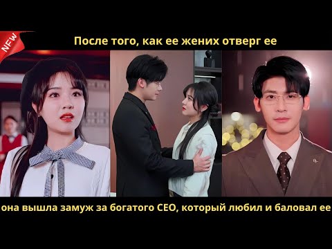 Видео: После того, как ее жених отверг ее, она вышла замуж за богатого CEO, который любил и баловал ее.