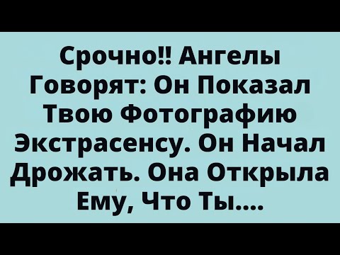 Видео: Срочно!! Ангелы Говорят: Он Показал Твою Фотографию Экстрасенсу. Он Начал Дрожать....