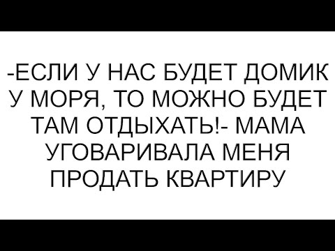Видео: -Если у нас будет домик у моря, то можно будет там отдыхать!- мама уговаривала меня продать квартиру