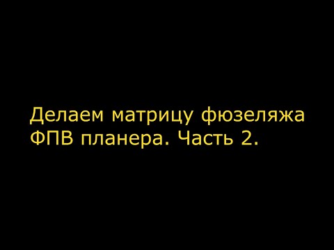 Видео: Делаем Матрицу фюзеляжа большого ФПВ планера  Часть 2