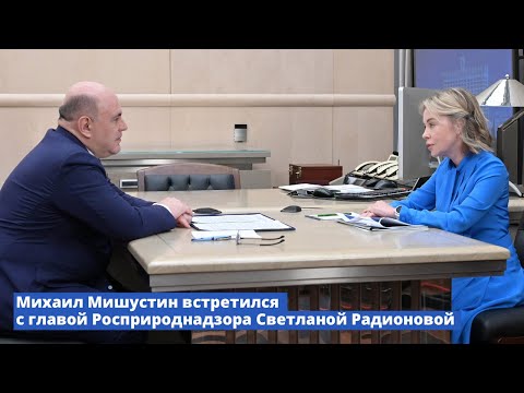Видео: Михаил Мишустин встретился с главой Росприроднадзора Светланой Радионовой
