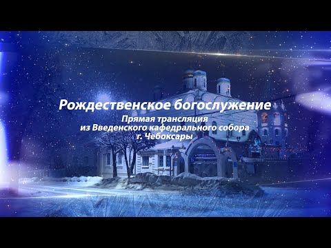 Видео: Рождественское богослужение. Прямая трансляция из Введенского кафедрального собора г. Чебоксары.