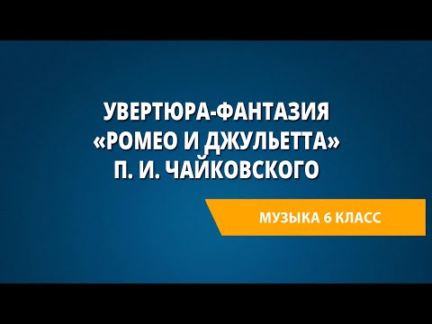 Видео: Увертюра-фантазия «Ромео и Джульетта» П. И. Чайковского. Музыка 6 класс.