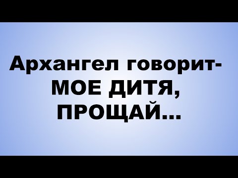 Видео: Архангел говорит  МОЕ ДИТЯ, ПРОЩАЙ