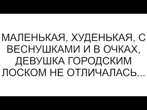 Видео: Маленькая, худенькая, с веснушками и в очках, девушка городским лоском не отличалась... #рассказ