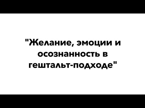 Видео: Желание, эмоции и осозанность в гештальт-подходе | Кедрова Н., Логинов К.