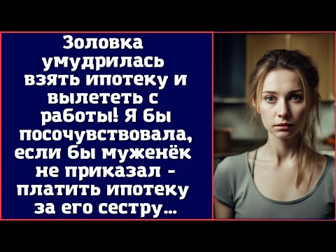 Видео: Золовка умудрилась взять ипотеку и вылететь с работы. Я бы посочувствовала...