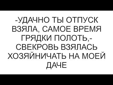 Видео: -Удачно ты отпуск взяла, самое время грядки полоть,- свекровь взялась хозяйничать на моей даче