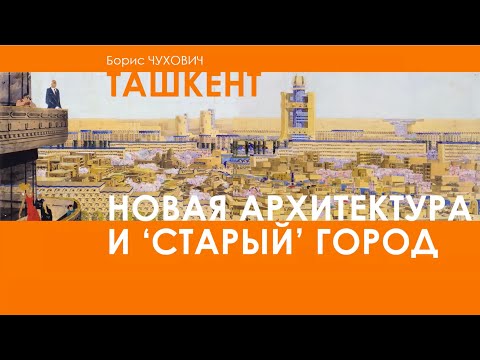 Видео: Онлайн лекция историка архитектуры Бориса Чуховича "ТАШКЕНТ: Новая архитектура и старый город"