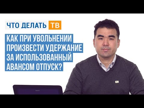 Видео: Как при увольнении произвести удержание за использованный авансом отпуск?