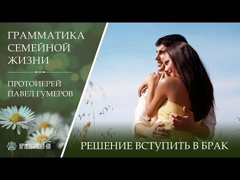 Видео: Решение вступить в брак. Протоиерей Павел Гумеров
