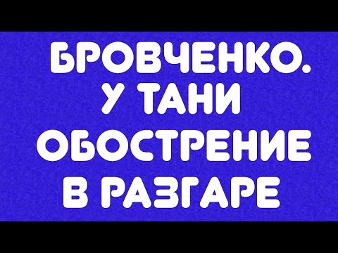 Видео: Бровченко// У Тани обострение в разгаре// Обзор видео//