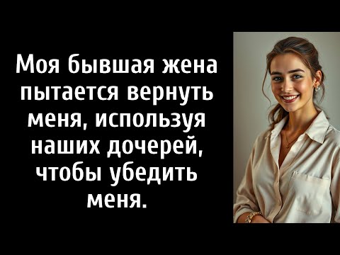 Видео: Моя бывшая жена пытается вернуть меня, используя наших дочерей, чтобы убедить меня.