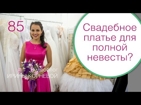 Видео: 85 - Как выбрать свадебное платье полной невесте? Дневник невесты Ирины Корневой