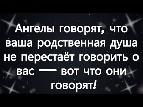 Видео: Ангелы говорят, что ваша родственная душа не перестаёт говорить о вас — вот что они говорят!