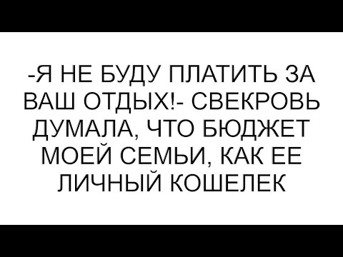 Видео: -Я не буду платить за ваш отдых!- свекровь думала, что бюджет моей семьи, как ее личный кошелек