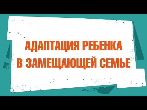 Видео: Адаптация ребенка в замещающей семье