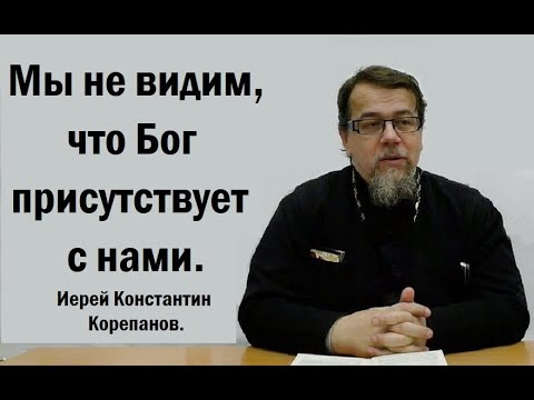 Видео: Мы не видим, что Бог присутствует с нами. Иерей Константин Корепанов.