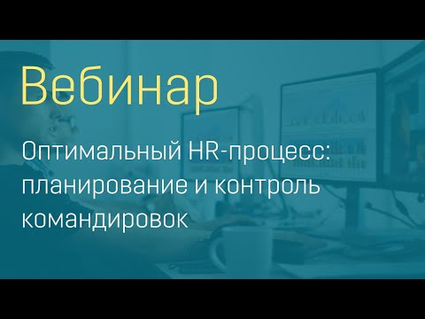 Видео: Вебинар "Оптимальный HR-процесс: планирование и контроль командировок"