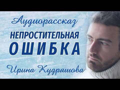 Видео: НЕПРОСТИТЕЛЬНАЯ ОШИБКА.  Новый поучительный рассказ.  Ирина Кудряшова