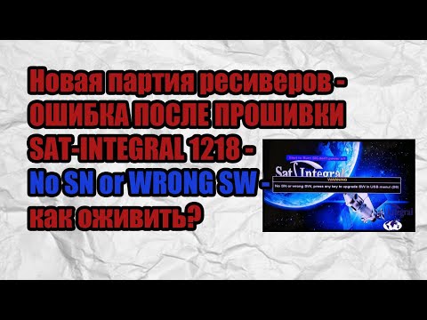 Видео: Новая партия ресиверов - ОШИБКА ПОСЛЕ ПРОШИВКИ SAT-INTEGRAL 1218 - No SN or WRONG SW - как оживить?