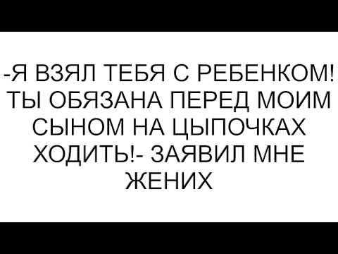 Видео: -Я взял тебя с ребенком! Ты обязана перед моим сыном на цыпочках ходить!- заявил мне жених