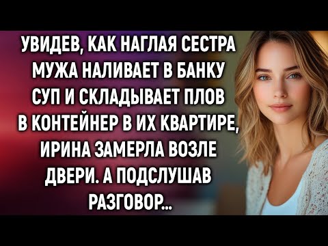 Видео: Увидев, как сестра мужа наливает в банку суп в их квартире, Ирина замерла. А подслушав…