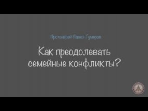 Видео: Как преодолевать семейные конфликты? Протоиерей Павел Гумеров #семья