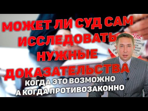 Видео: Исследование и сбор доказательств судом по собственной инициативе. Законны ли такие действия суда?