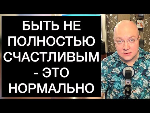 Видео: БЫТЬ НЕ ПОЛНОСТЬЮ СЧАСТЛИВЫМ - ЭТО НОРМАЛЬНО