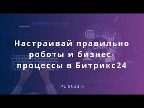 Видео: Настраивай правильно роботы и бизнес-процессы в Битрикс24