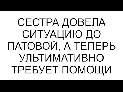 Видео: Сестра довела ситуацию до патовой, а теперь ультимативно требует помощи