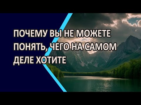 Видео: ПОЧЕМУ ВЫ НЕ МОЖЕТЕ ПОНЯТЬ,ЧЕГО НА САМОМ ДЕЛЕ ХОТИТЕ