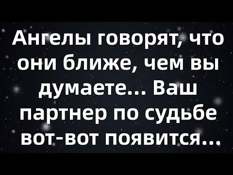 Видео: Ангелы говорят, что они ближе, чем вы думаете... Ваш партнер по судьбе вот-вот появится...