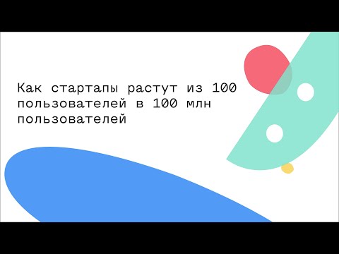 Видео: Как стартапы растут из 100 пользователей в 100 млн пользователей