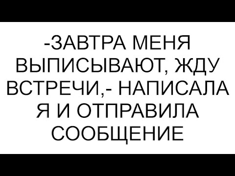 Видео: -Завтра меня выписывают, жду встречи,- написала я и отправила сообщение