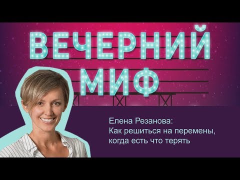 Видео: Елена Резанова: Как решиться на перемены, когда есть что терять/ Вечерний МИФ