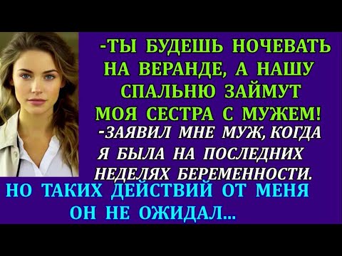 Видео: Ты будешь ночевать на веранде, а нашу спальню займут моя сестра с мужем!-выдал муж мне, беременной.