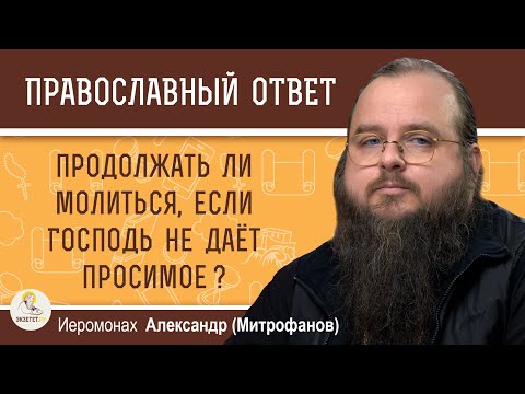 Видео: Продолжать ли молиться, если Господь не даёт просимое?  Иеромонах Александр (Митрофанов)