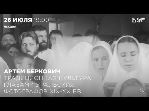 Видео: Артем Беркович. Традиционная культура глазами уральских фотографов XIX–XX веков