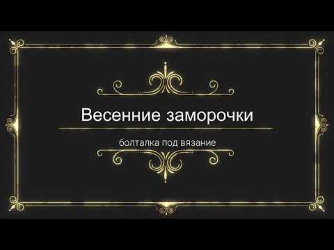 Видео: TAG Весенние заморочки. Болталка под вязание