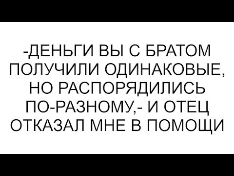 Видео: -Деньги вы с братом получили одинаковые, но распорядились по-разному,- и отец отказал мне в помощи