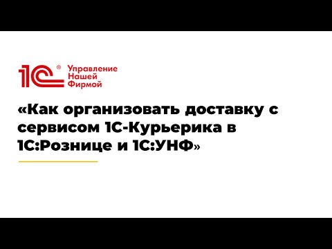 Видео: Вебинар «Как организовать доставку с сервисом 1С-Курьерика в 1С:Рознице и 1С:УНФ»