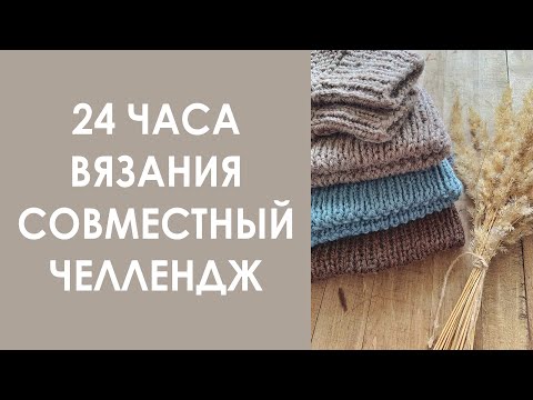 Видео: 24 часа вязания. Совместный челлендж